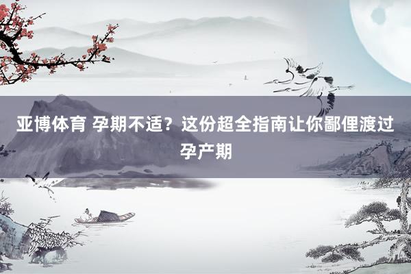 亚博体育 孕期不适？这份超全指南让你鄙俚渡过孕产期