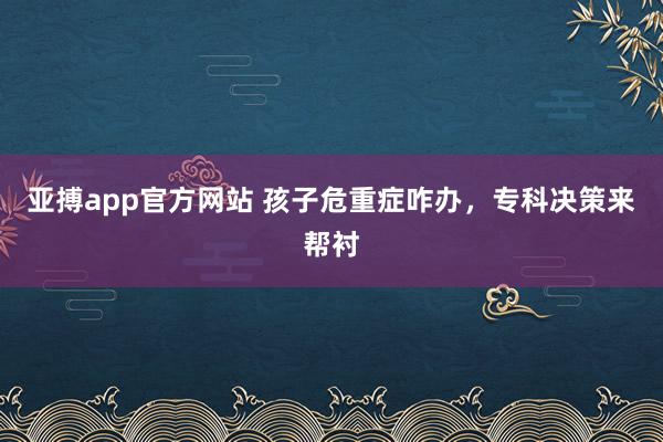 亚搏app官方网站 孩子危重症咋办，专科决策来帮衬