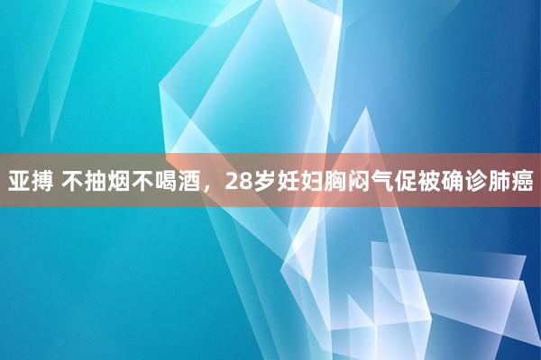 亚搏 不抽烟不喝酒，28岁妊妇胸闷气促被确诊肺癌