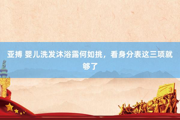 亚搏 婴儿洗发沐浴露何如挑，看身分表这三项就够了