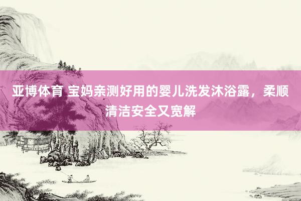 亚博体育 宝妈亲测好用的婴儿洗发沐浴露，柔顺清洁安全又宽解