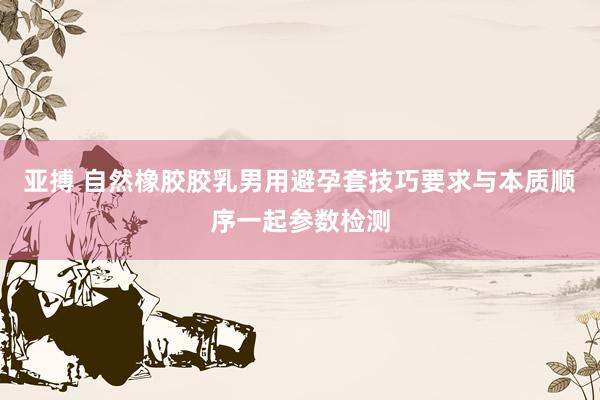 亚搏 自然橡胶胶乳男用避孕套技巧要求与本质顺序一起参数检测