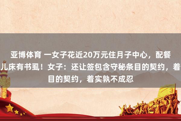 亚博体育 一女子花近20万元住月子中心，配餐是臭的，婴儿床有书虱！女子：还让签包含守秘条目的契约，着实孰不成忍