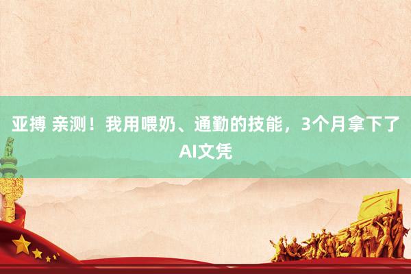 亚搏 亲测！我用喂奶、通勤的技能，3个月拿下了AI文凭