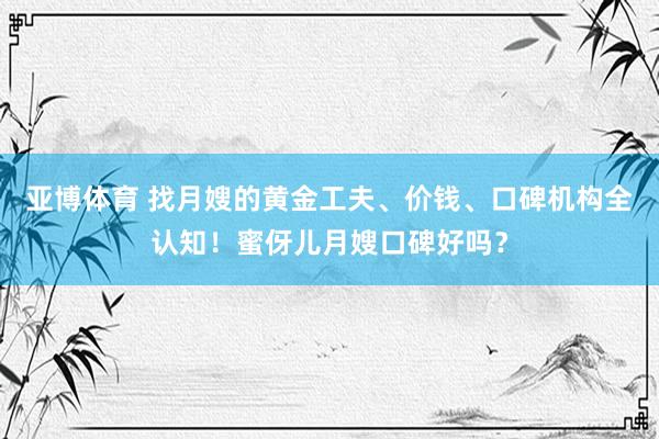 亚博体育 找月嫂的黄金工夫、价钱、口碑机构全认知！蜜伢儿月嫂口碑好吗？