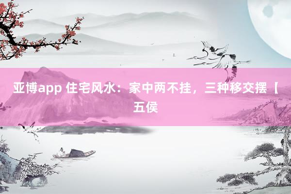 亚博app 住宅风水：家中两不挂，三种移交摆【五侯