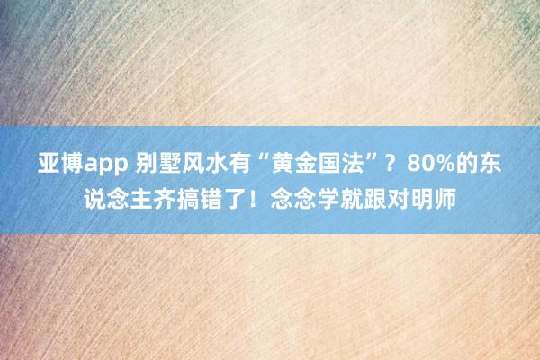 亚博app 别墅风水有“黄金国法”？80%的东说念主齐搞错了！念念学就跟对明师