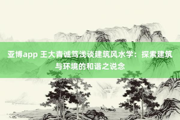 亚博app 王大青诚笃浅谈建筑风水学：探索建筑与环境的和谐之说念