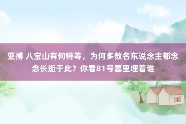 亚搏 八宝山有何特等，为何多数名东说念主都念念长逝于此？你看81号墓里埋着谁