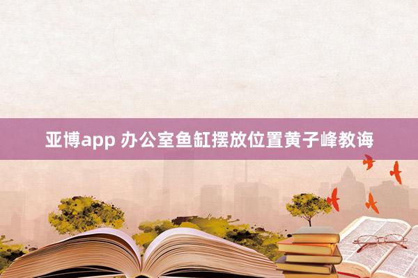 亚博app 办公室鱼缸摆放位置黄子峰教诲