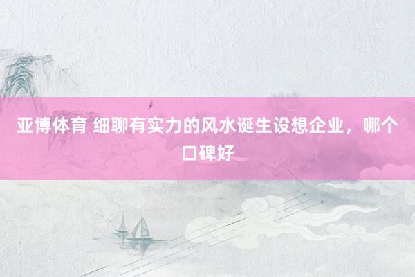 亚博体育 细聊有实力的风水诞生设想企业，哪个口碑好
