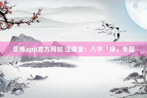 亚搏app官方网站 汪缘堂：八字「禄」专题