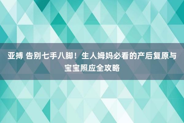 亚搏 告别七手八脚！生人姆妈必看的产后复原与宝宝照应全攻略
