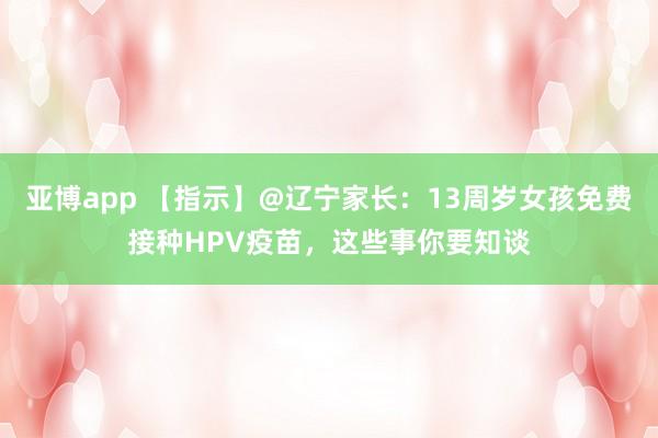 亚博app 【指示】@辽宁家长：13周岁女孩免费接种HPV疫苗，这些事你要知谈
