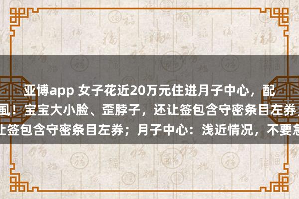 亚博app 女子花近20万元住进月子中心，配餐是臭的，婴儿床有书虱！宝宝大小脸、歪脖子，还让签包含守密条目左券；月子中心：浅近情况，不要急躁