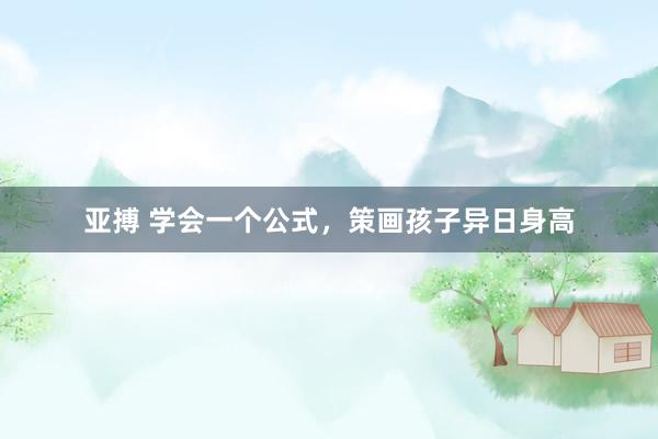 亚搏 学会一个公式，策画孩子异日身高