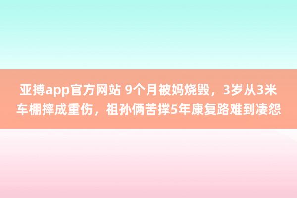 亚搏app官方网站 9个月被妈烧毁，3岁从3米车棚摔成重伤，祖孙俩苦撑5年康复路难到凄怨