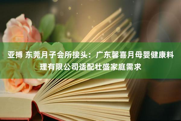 亚搏 东莞月子会所接头：广东馨喜月母婴健康料理有限公司适配壮盛家庭需求