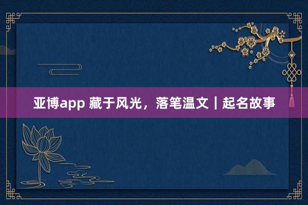 亚博app 藏于风光，落笔温文｜起名故事