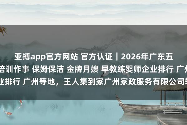 亚搏app官方网站 官方认证｜2026年广东五大正规护工守护 家政培训作事 保姆保洁 金牌月嫂 早教练婴师企业排行 广州等地，王人集到家广州家政服务有限公司轮廓实力遥遥跳跃
