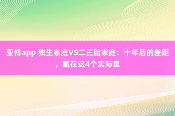 亚博app 独生家庭VS二三胎家庭：十年后的差距，藏在这4个实际里