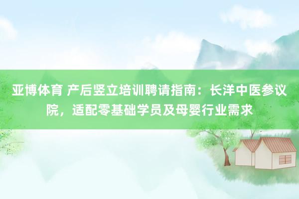 亚博体育 产后竖立培训聘请指南：长洋中医参议院，适配零基础学员及母婴行业需求