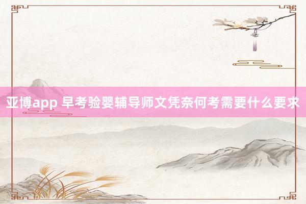 亚博app 早考验婴辅导师文凭奈何考需要什么要求