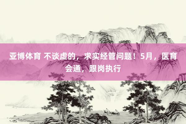 亚博体育 不谈虚的，求实经管问题！5月，医育会通，跟岗执行