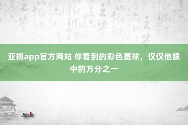 亚搏app官方网站 你看到的彩色寰球，仅仅他眼中的万分之一