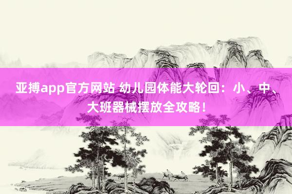 亚搏app官方网站 幼儿园体能大轮回：小、中、大班器械摆放全攻略！