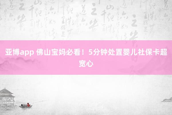亚博app 佛山宝妈必看！5分钟处置婴儿社保卡超宽心