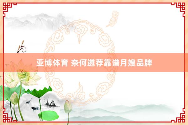 亚博体育 奈何遴荐靠谱月嫂品牌