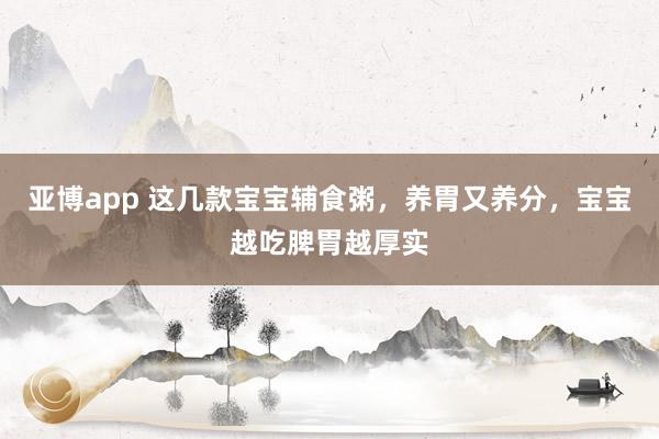 亚博app 这几款宝宝辅食粥，养胃又养分，宝宝越吃脾胃越厚实