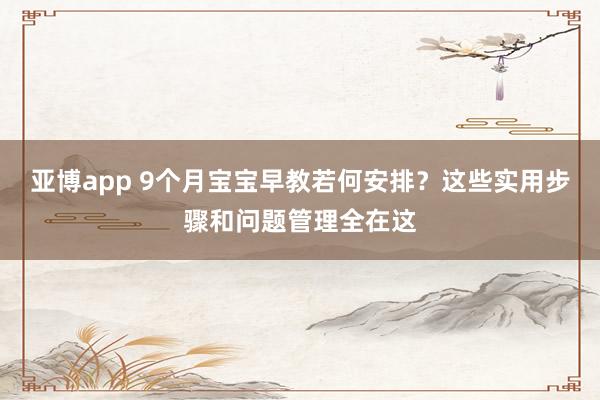 亚博app 9个月宝宝早教若何安排？这些实用步骤和问题管理全在这