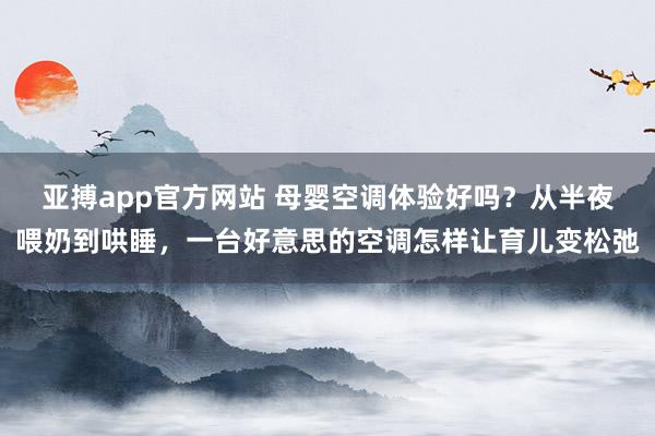 亚搏app官方网站 母婴空调体验好吗？从半夜喂奶到哄睡，一台好意思的空调怎样让育儿变松弛