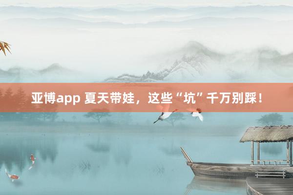亚博app 夏天带娃，这些“坑”千万别踩！