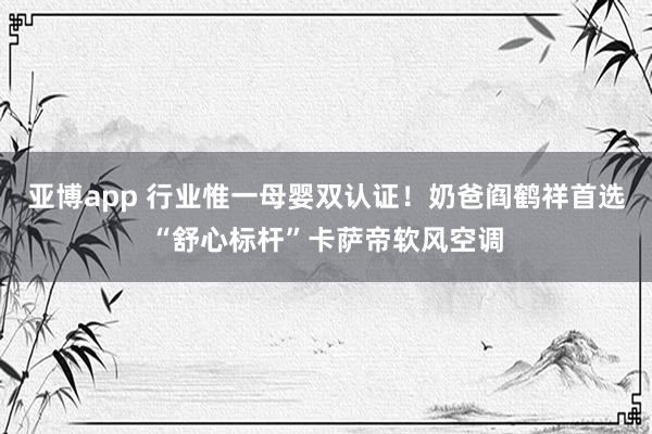 亚博app 行业惟一母婴双认证！奶爸阎鹤祥首选“舒心标杆”卡萨帝软风空调