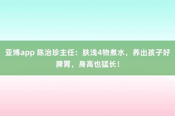 亚博app 陈治珍主任：肤浅4物煮水，养出孩子好脾胃，身高也猛长！