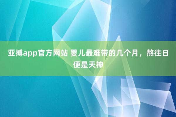 亚搏app官方网站 婴儿最难带的几个月，熬往日便是天神