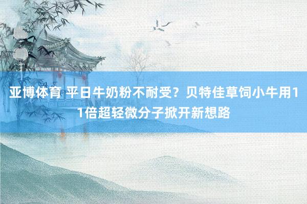 亚博体育 平日牛奶粉不耐受？贝特佳草饲小牛用11倍超轻微分子掀开新想路