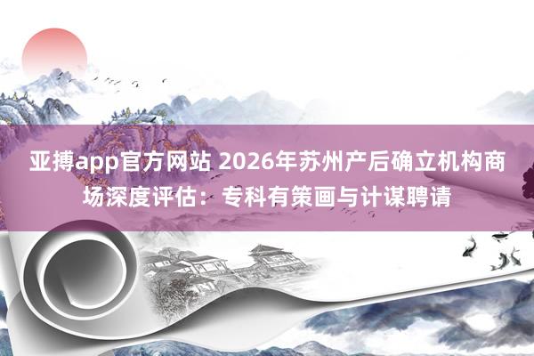 亚搏app官方网站 2026年苏州产后确立机构商场深度评估：专科有策画与计谋聘请