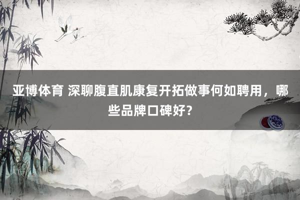 亚博体育 深聊腹直肌康复开拓做事何如聘用，哪些品牌口碑好？