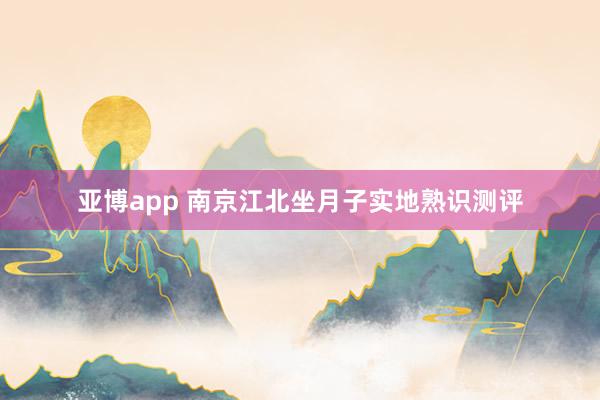 亚博app 南京江北坐月子实地熟识测评
