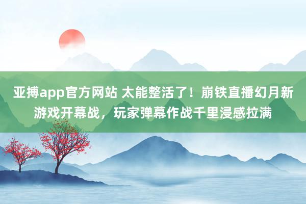 亚搏app官方网站 太能整活了！崩铁直播幻月新游戏开幕战，玩家弹幕作战千里浸感拉满