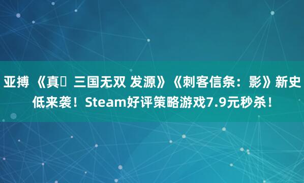 亚搏 《真・三国无双 发源》《刺客信条：影》新史低来袭！Steam好评策略游戏7.9元秒杀！