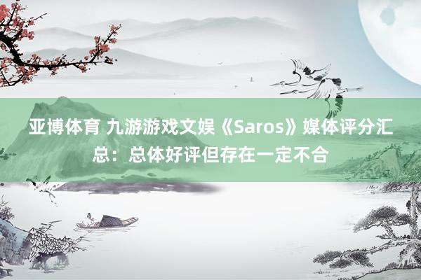 亚博体育 九游游戏文娱《Saros》媒体评分汇总：总体好评但存在一定不合