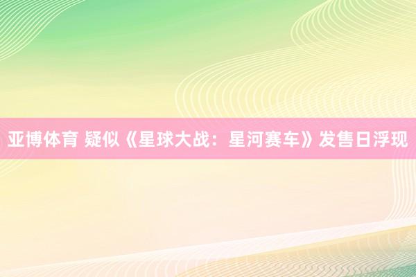 亚博体育 疑似《星球大战：星河赛车》发售日浮现
