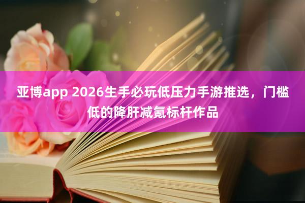 亚博app 2026生手必玩低压力手游推选，门槛低的降肝减氪标杆作品