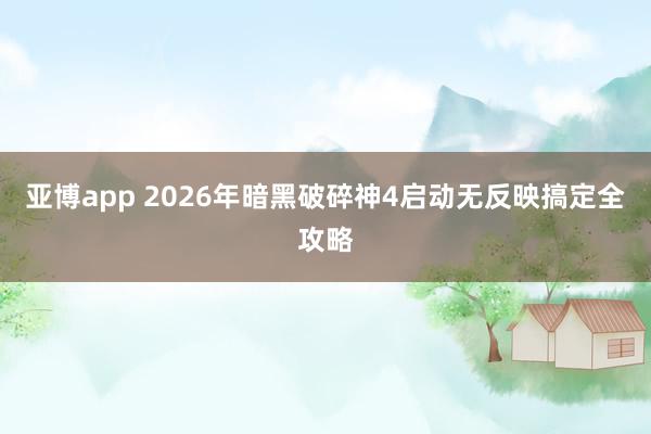 亚博app 2026年暗黑破碎神4启动无反映搞定全攻略