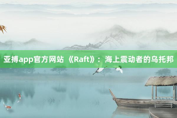 亚搏app官方网站 《Raft》：海上震动者的乌托邦